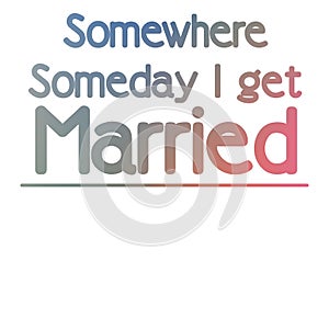 Somewhere Someday I will get married