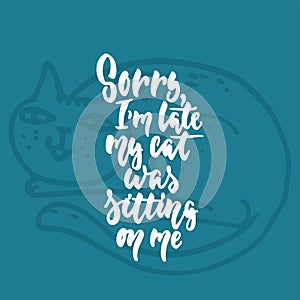 Sorry, I`m late, my cat was sitting on me - hand drawn lettering phrase for animal lovers on the dark blue background