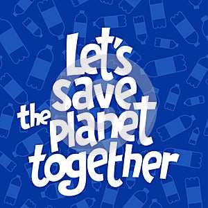 A square vector image with the lettering Let`s save the planet together and the plastic bottles.  The environment protection vect