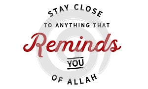 Stay close to anything that Reminds you of Allah