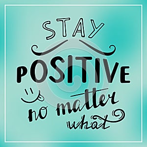 Stay positive no matter what.