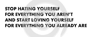 Stop hating yourself for everything you are not and start loving yourself.