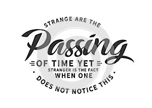 Strange are the passing of time yet stranger