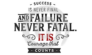 Success is never final and failure never fatal. it is courage that counts