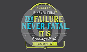 Success is never final and failure never fatal. it is courage that counts