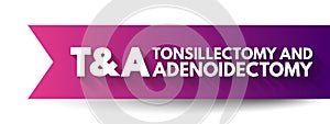 T and A - Tonsillectomy and Adenoidectomy acronym, concept background