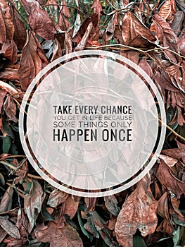 Take every chance you get in life because some things only happen once quote