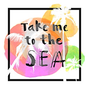 Take Me To The Sea. Modern calligraphic T-shirt design with flat palm trees on bright colorful watercolor background. Vivid