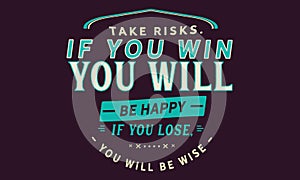 Take risks, if you win you will be happy if you lose, you will be wise