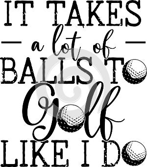 It takes a lot of balls to golf like i do, golf team, golf club, golf ball, golf player
