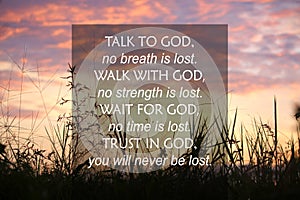 Talk to God  no breath is lost. Walk with God  no strength is lost. Wait for God  no time is lost. Trust in God concept.