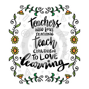 Teachers who love teaching teach children to love learning.