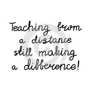 Teaching from a distance still making a difference. Education quote. hildish handwriting. Isolated on white background. Vector