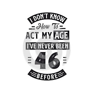 46th birthday Celebration Tshirt design. I dont\'t know how to act my Age, I\'ve never been 46 Before photo