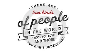 There are two kinds of people in the world those you love and those you don`t understand