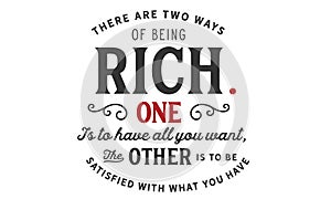 There are two ways of being rich, one is to have all you want