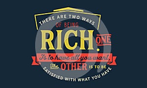 There are two ways of being rich, one is to have all you want