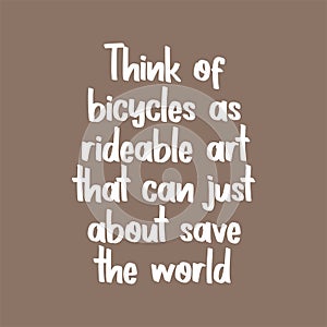 Think of bicycles as rideable art that can just about save the world. Beautiful inspirational or motivational cycling quote