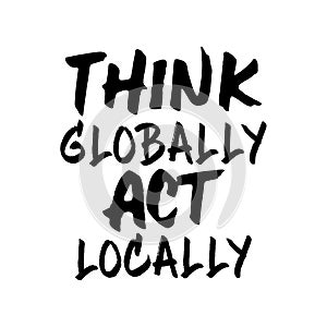 Think globally act locally. Beautiful global quote. Modern calligraphy and hand lettering
