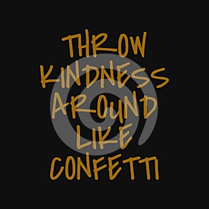 Throw kindness around like confetti. Inspirational and motivational quote