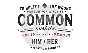 To select the wrong person for a job is a common mistake; not to remove him/her is a fatal weakness