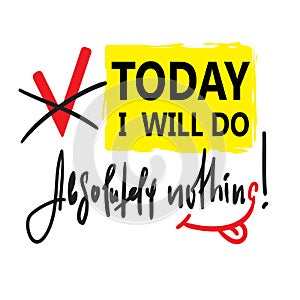 Today I will do absolutely nothing - funny inspire and motivational quote.