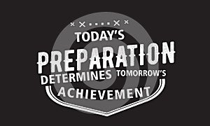 Today`s preparation determines tomorrow`s achievement