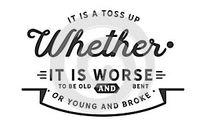 It is a toss up whether it is worse to be old and bent or young and broke