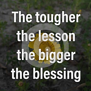 The tougher the lesson the bigger the blessing. Motivational quote