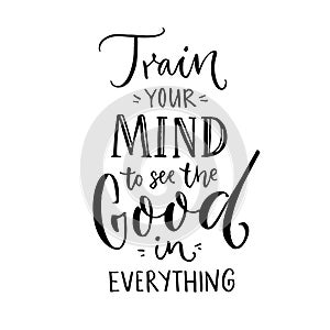 Train your mind to see the good in everything. Inspirational quote about positive thinking. Black lettering on white