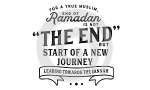 For a true muslim, End of Ramadan is not â€œthe endâ€ but start of a new journey leading towards the jannah