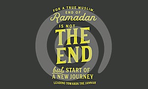 For a true muslim, End of Ramadan is not â€œthe endâ€ but start of a new journey leading towards the jannah