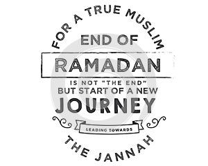 For a true muslim ,end of Ramadan is not the end but start of a new journey leading towards the jannah