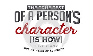 The true test of a person`s character is how they stand during a test of adversity