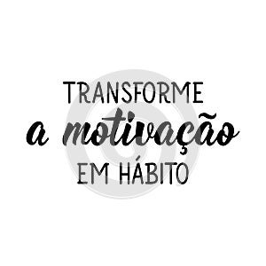 Turn motivation into habit in Portuguese. Lettering. Ink illustration. Modern brush calligraphy