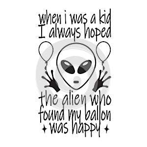 Ufo Quotes and Slogan good for T-Shirt. When I Was a Kid I Always Hoped The Alien Who Found My Balloon was Happy
