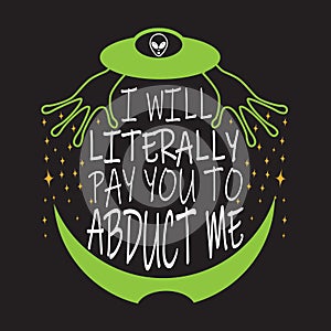 Ufo Quotes and Slogan good for T-Shirt. I Will Literally Pay You To Abduct Me