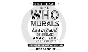 The ugly man is he who morals he`s in front of human amaze you