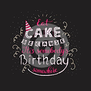 Unique lettering poster with a phrase EAT CAKE BECAUSE IT S SOMEBODY S BIRTHDAY SOMEWHERE. Vector art.