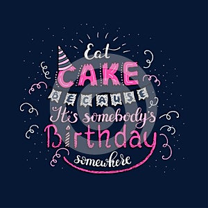 Unique lettering poster with a phrase EAT CAKE BECAUSE IT S SOMEBODY S BIRTHDAY SOMEWHERE. Vector art.