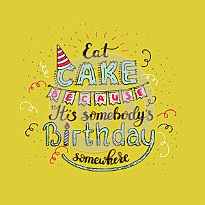 Unique lettering poster with a phrase EAT CAKE BECAUSE IT S SOMEBODY S BIRTHDAY SOMEWHERE. Vector art.