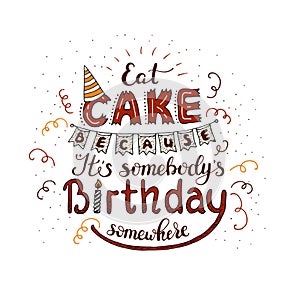 Unique lettering poster with a phrase - EAT CAKE BECAUSE IT S SOMEBODY S BIRTHDAY SOMEWHERE.