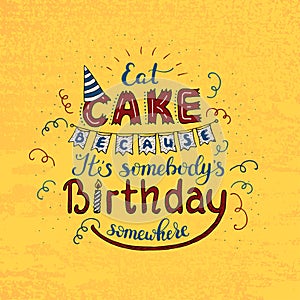 Unique lettering poster with a phrase EAT CAKE BECAUSE IT S SOMEBODY S BIRTHDAY SOMEWHERE. Vector art.