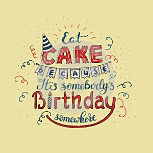 Unique lettering poster with a phrase EAT CAKE BECAUSE IT S SOMEBODY S BIRTHDAY SOMEWHERE. Vector art.