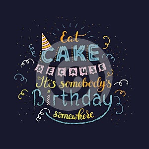 Unique lettering poster with a phrase EAT CAKE BECAUSE IT S SOMEBODY S BIRTHDAY SOMEWHERE. Vector art.