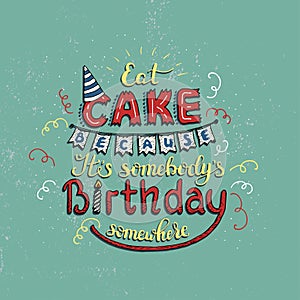 Unique lettering poster with a phrase EAT CAKE BECAUSE IT S SOMEBODY S BIRTHDAY SOMEWHERE. Vector art.