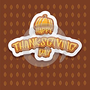 Vector Happy Thanksgiving day label witn greeting text and orange pumpkin on autumn leaves background. Cartoon