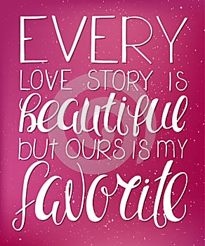 Vector illustration of hand lettering inspiring quote - every love story is beautiful but ours is my favorite. Can be used for val