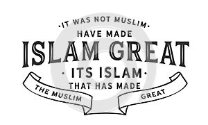 It was not muslim have made islam great, its islam that has made the muslim great
