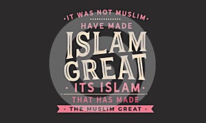 It was not muslim have made islam great, its islam that has made the muslim great